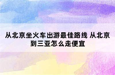 从北京坐火车出游最佳路线 从北京到三亚怎么走便宜